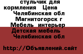 стульчик для кормления › Цена ­ 1 200 - Челябинская обл., Магнитогорск г. Мебель, интерьер » Детская мебель   . Челябинская обл.